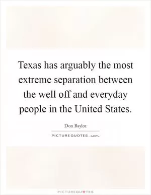 Texas has arguably the most extreme separation between the well off and everyday people in the United States Picture Quote #1
