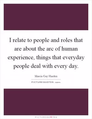 I relate to people and roles that are about the arc of human experience, things that everyday people deal with every day Picture Quote #1