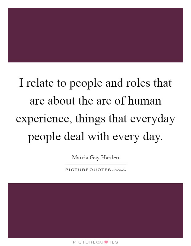 I relate to people and roles that are about the arc of human experience, things that everyday people deal with every day. Picture Quote #1