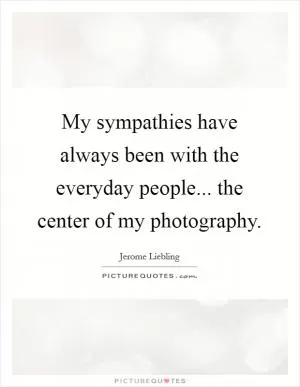 My sympathies have always been with the everyday people... the center of my photography Picture Quote #1