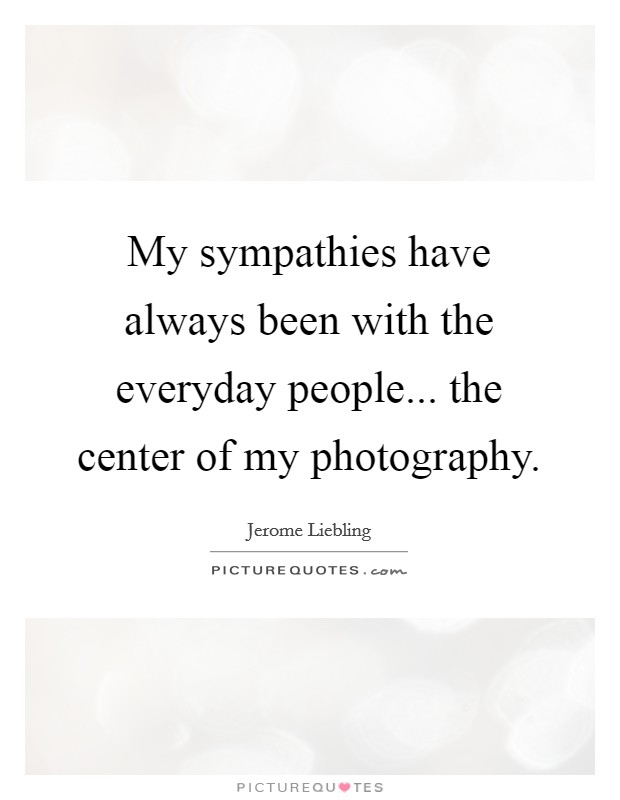 My sympathies have always been with the everyday people... the center of my photography. Picture Quote #1