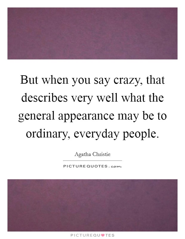 But when you say crazy, that describes very well what the general appearance may be to ordinary, everyday people. Picture Quote #1