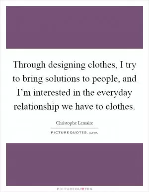 Through designing clothes, I try to bring solutions to people, and I’m interested in the everyday relationship we have to clothes Picture Quote #1