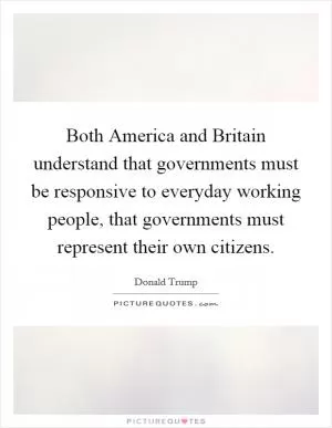 Both America and Britain understand that governments must be responsive to everyday working people, that governments must represent their own citizens Picture Quote #1