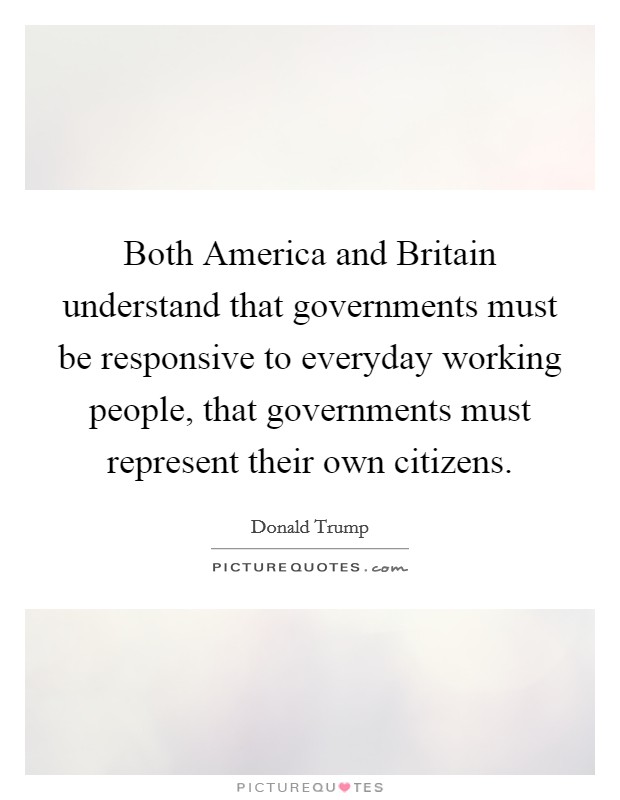 Both America and Britain understand that governments must be responsive to everyday working people, that governments must represent their own citizens. Picture Quote #1