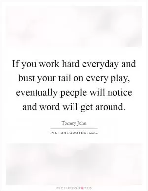 If you work hard everyday and bust your tail on every play, eventually people will notice and word will get around Picture Quote #1