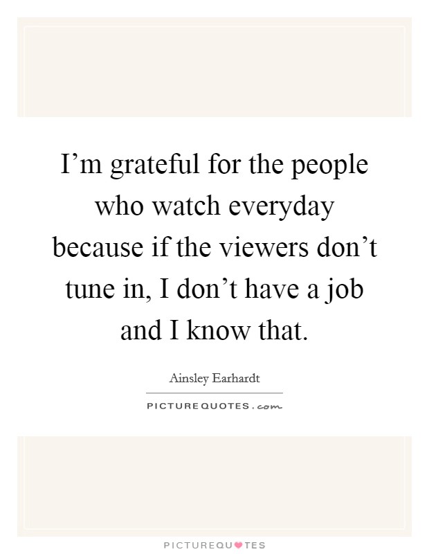 I'm grateful for the people who watch everyday because if the viewers don't tune in, I don't have a job and I know that. Picture Quote #1