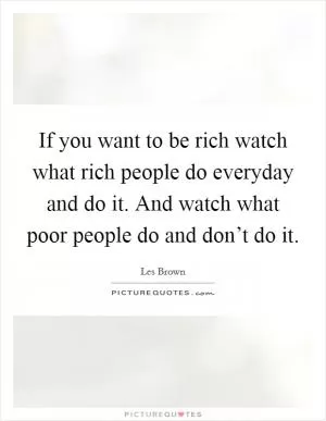 If you want to be rich watch what rich people do everyday and do it. And watch what poor people do and don’t do it Picture Quote #1