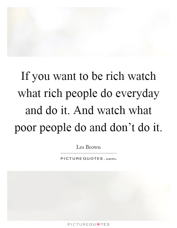 If you want to be rich watch what rich people do everyday and do it. And watch what poor people do and don't do it. Picture Quote #1