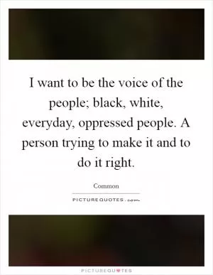 I want to be the voice of the people; black, white, everyday, oppressed people. A person trying to make it and to do it right Picture Quote #1