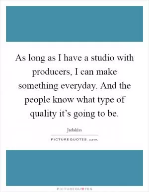 As long as I have a studio with producers, I can make something everyday. And the people know what type of quality it’s going to be Picture Quote #1