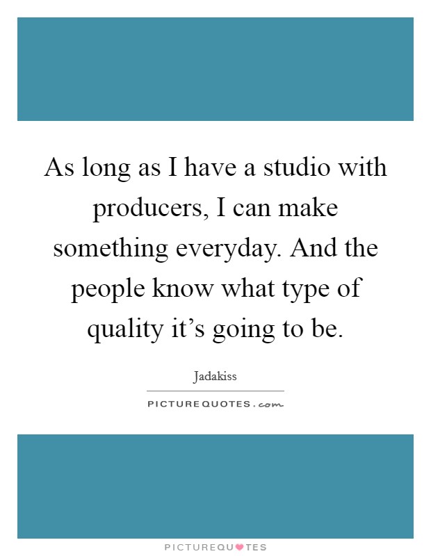 As long as I have a studio with producers, I can make something everyday. And the people know what type of quality it's going to be. Picture Quote #1