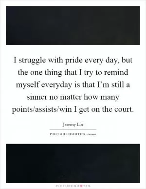 I struggle with pride every day, but the one thing that I try to remind myself everyday is that I’m still a sinner no matter how many points/assists/win I get on the court Picture Quote #1