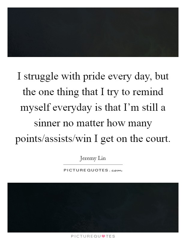 I struggle with pride every day, but the one thing that I try to remind myself everyday is that I'm still a sinner no matter how many points/assists/win I get on the court. Picture Quote #1
