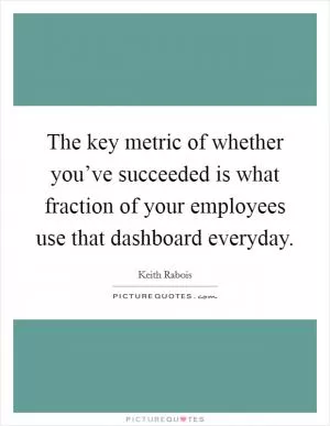The key metric of whether you’ve succeeded is what fraction of your employees use that dashboard everyday Picture Quote #1