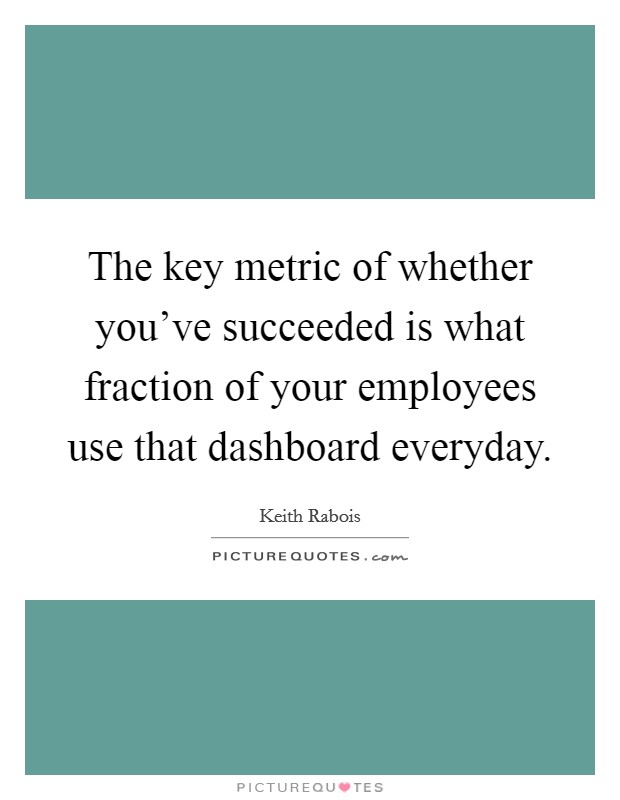 The key metric of whether you've succeeded is what fraction of your employees use that dashboard everyday. Picture Quote #1