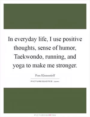 In everyday life, I use positive thoughts, sense of humor, Taekwondo, running, and yoga to make me stronger Picture Quote #1