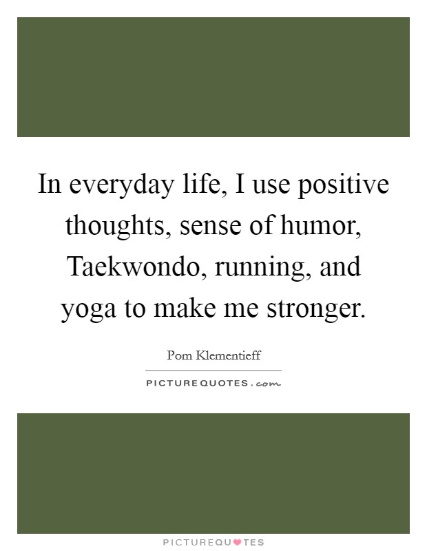 In everyday life, I use positive thoughts, sense of humor, Taekwondo, running, and yoga to make me stronger. Picture Quote #1
