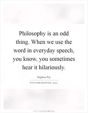 Philosophy is an odd thing. When we use the word in everyday speech, you know, you sometimes hear it hilariously Picture Quote #1