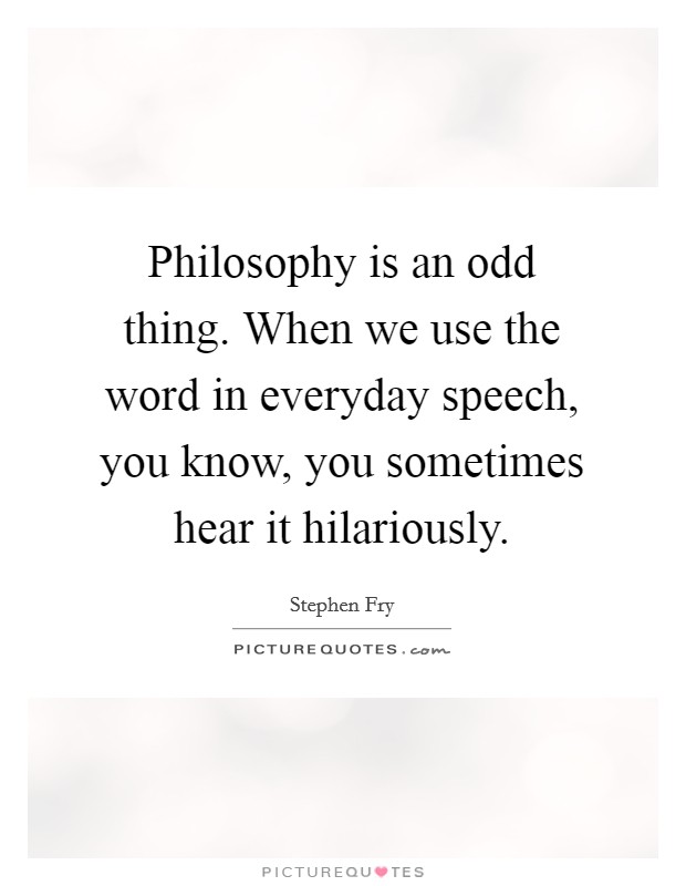 Philosophy is an odd thing. When we use the word in everyday speech, you know, you sometimes hear it hilariously. Picture Quote #1