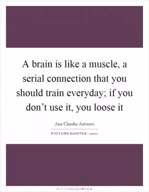 A brain is like a muscle, a serial connection that you should train everyday; if you don’t use it, you loose it Picture Quote #1