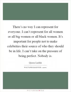 There’s no way I can represent for everyone. I can’t represent for all women or all big women or all black women. It’s important for people not to make celebrities their source of who they should be in life. I can’t take on the pressure of being perfect. Nobody is Picture Quote #1