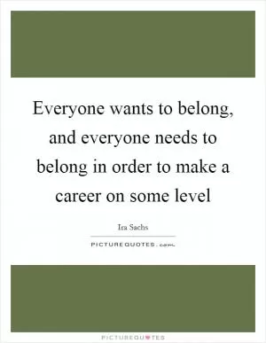 Everyone wants to belong, and everyone needs to belong in order to make a career on some level Picture Quote #1