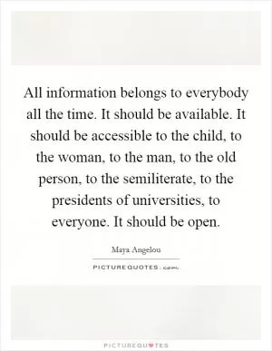 All information belongs to everybody all the time. It should be available. It should be accessible to the child, to the woman, to the man, to the old person, to the semiliterate, to the presidents of universities, to everyone. It should be open Picture Quote #1