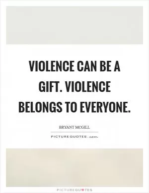 Violence can be a gift. Violence belongs to everyone Picture Quote #1