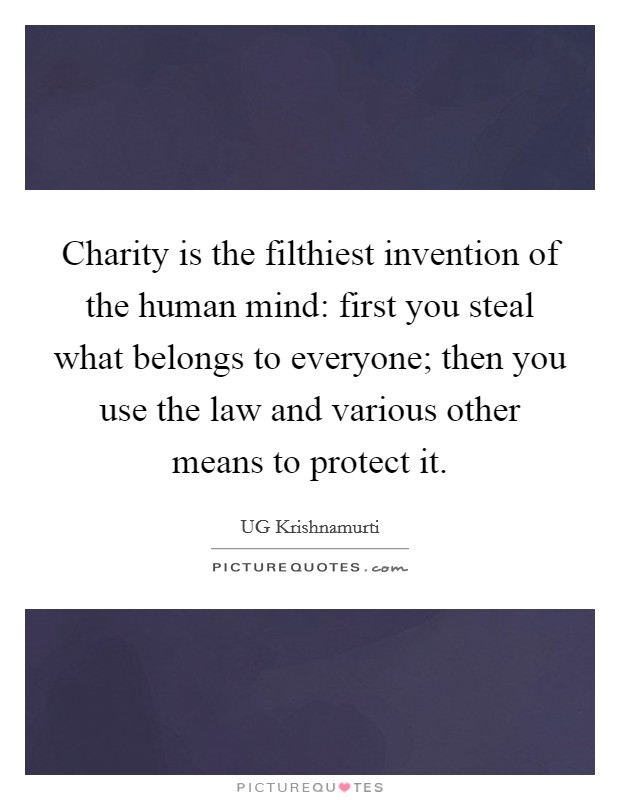 Charity is the filthiest invention of the human mind: first you steal what belongs to everyone; then you use the law and various other means to protect it. Picture Quote #1