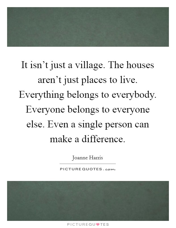It isn't just a village. The houses aren't just places to live. Everything belongs to everybody. Everyone belongs to everyone else. Even a single person can make a difference. Picture Quote #1