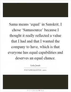 Sama means ‘equal’ in Sanskrit; I chose ‘Samasource’ because I thought it really reflected a value that I had and that I wanted the company to have, which is that everyone has equal capabilities and deserves an equal chance Picture Quote #1
