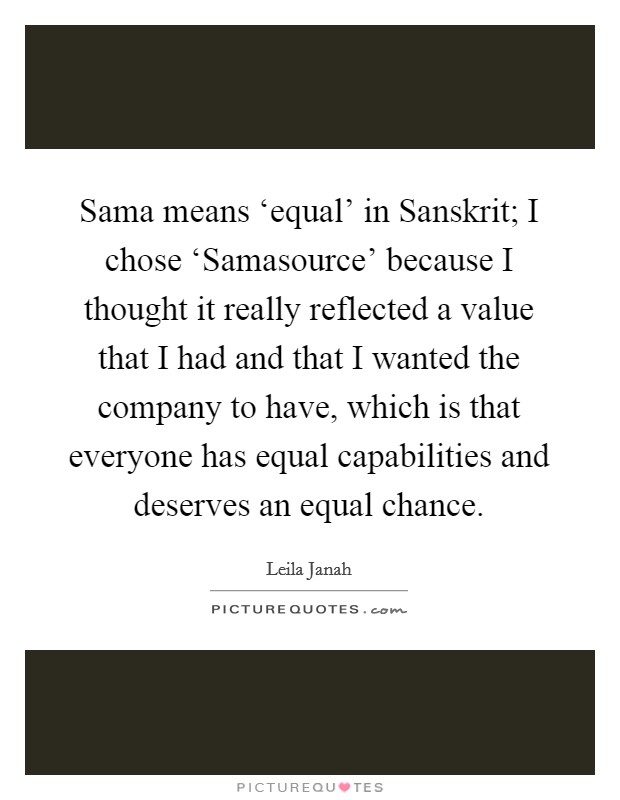 Sama means ‘equal' in Sanskrit; I chose ‘Samasource' because I thought it really reflected a value that I had and that I wanted the company to have, which is that everyone has equal capabilities and deserves an equal chance. Picture Quote #1