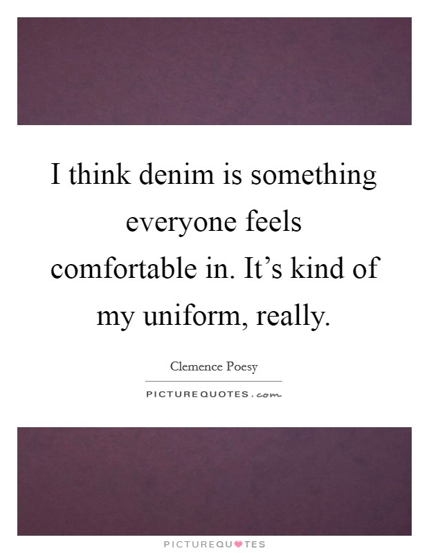 I think denim is something everyone feels comfortable in. It's kind of my uniform, really. Picture Quote #1