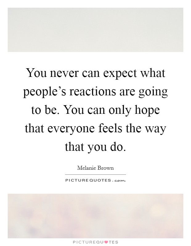 You never can expect what people's reactions are going to be. You can only hope that everyone feels the way that you do. Picture Quote #1