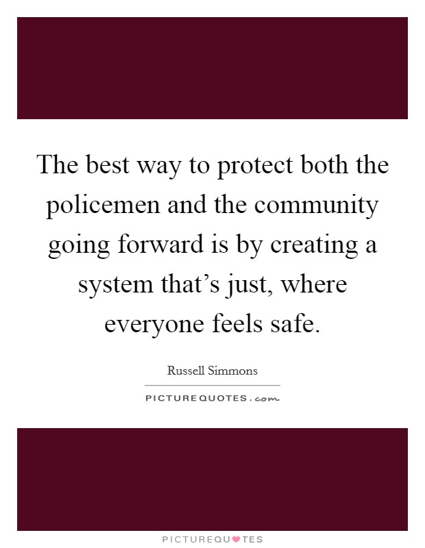 The best way to protect both the policemen and the community going forward is by creating a system that's just, where everyone feels safe. Picture Quote #1