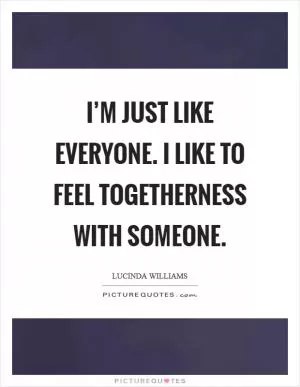 I’m just like everyone. I like to feel togetherness with someone Picture Quote #1