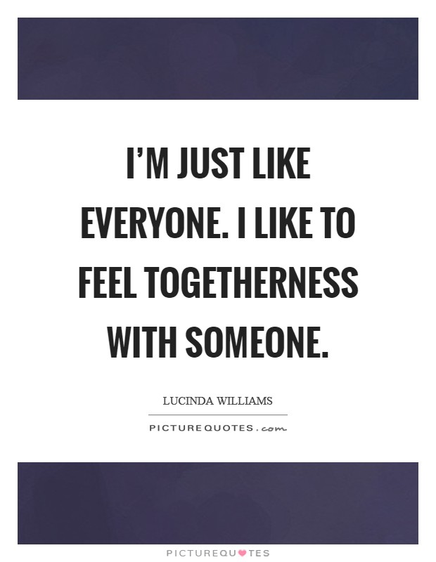 I'm just like everyone. I like to feel togetherness with someone. Picture Quote #1