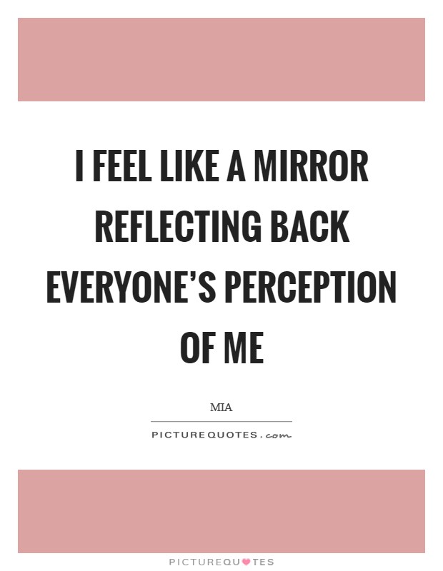 I feel like a mirror reflecting back everyone's perception of me Picture Quote #1