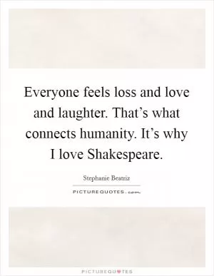 Everyone feels loss and love and laughter. That’s what connects humanity. It’s why I love Shakespeare Picture Quote #1