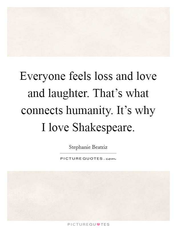 Everyone feels loss and love and laughter. That's what connects humanity. It's why I love Shakespeare. Picture Quote #1