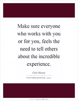Make sure everyone who works with you or for you, feels the need to tell others about the incredible experience Picture Quote #1