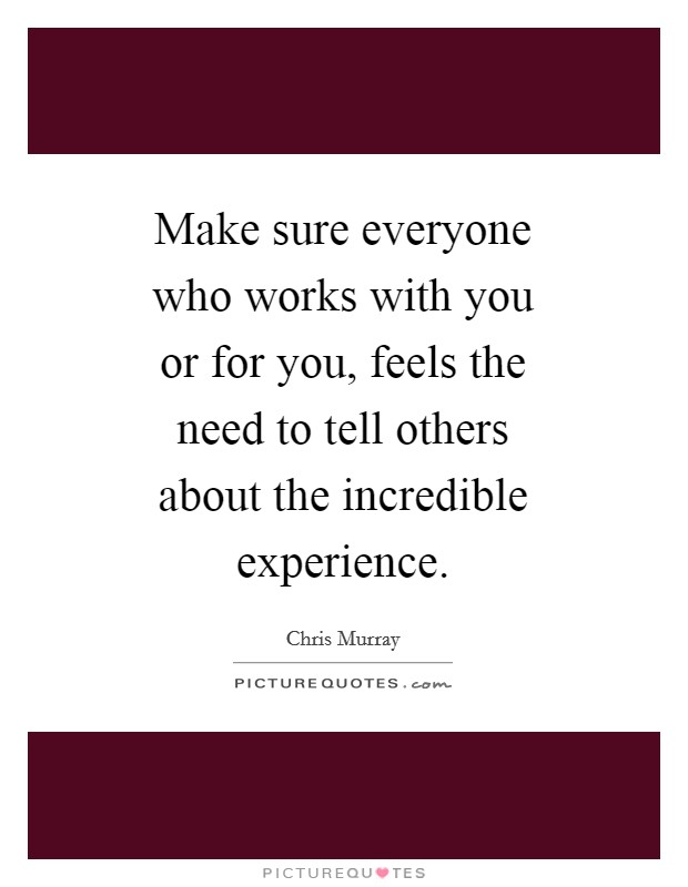 Make sure everyone who works with you or for you, feels the need to tell others about the incredible experience. Picture Quote #1