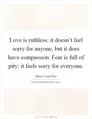 Love is ruthless; it doesn’t feel sorry for anyone, but it does have compassion. Fear is full of pity; it feels sorry for everyone Picture Quote #1
