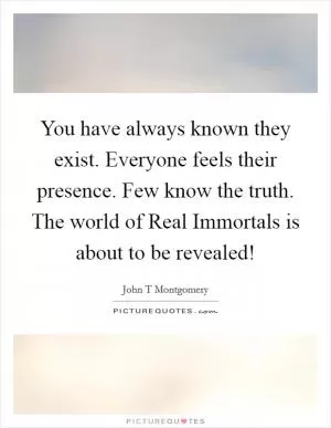 You have always known they exist. Everyone feels their presence. Few know the truth. The world of Real Immortals is about to be revealed! Picture Quote #1