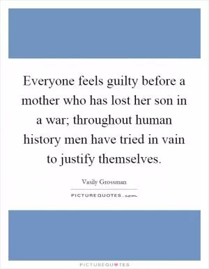 Everyone feels guilty before a mother who has lost her son in a war; throughout human history men have tried in vain to justify themselves Picture Quote #1