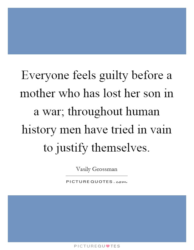 Everyone feels guilty before a mother who has lost her son in a war; throughout human history men have tried in vain to justify themselves. Picture Quote #1