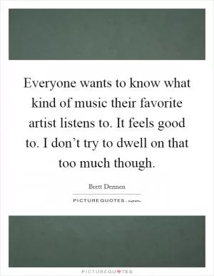 Everyone wants to know what kind of music their favorite artist listens to. It feels good to. I don’t try to dwell on that too much though Picture Quote #1