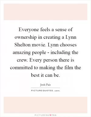 Everyone feels a sense of ownership in creating a Lynn Shelton movie. Lynn chooses amazing people - including the crew. Every person there is committed to making the film the best it can be Picture Quote #1