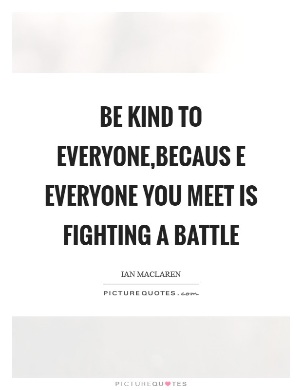 Be kind to everyone,becaus e everyone you meet is fighting a battle Picture Quote #1
